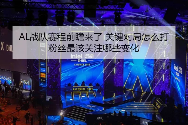 AL战队赛程前瞻来了 关键对局怎么打 粉丝最该关注哪些变化