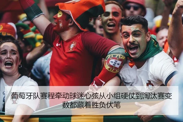 葡萄牙队赛程牵动球迷心弦从小组硬仗到淘汰赛变数都藏着胜负伏笔